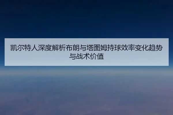 kai-er-te-ren-shen-du-jie-xi-bu-lang-yu-ta-tu-mu-chi-qiu-xiao-lv-bian-hua-qu-shi-yu-zhan-shu-jia-zhi-3-886.jpg