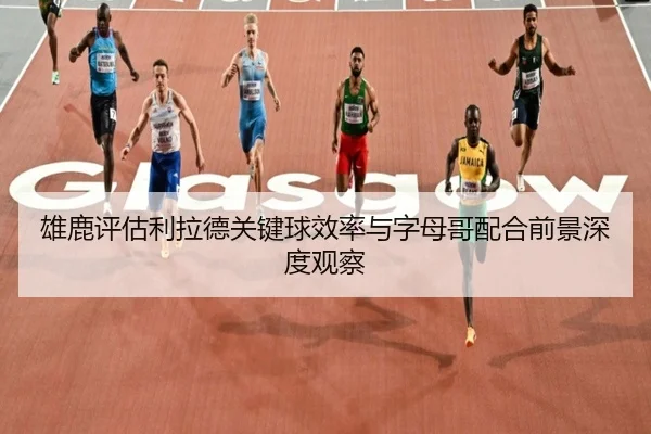 雄鹿评估利拉德关键球效率与字母哥配合前景深度观察