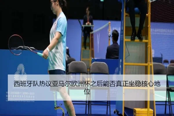 西班牙队热议亚马尔欧洲杯之后能否真正坐稳核心地位