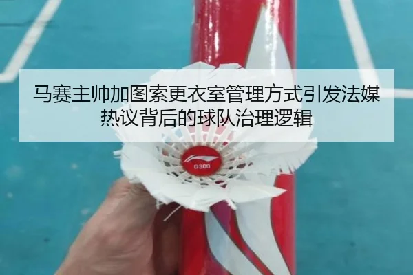 马赛主帅加图索更衣室管理方式引发法媒热议背后的球队治理逻辑