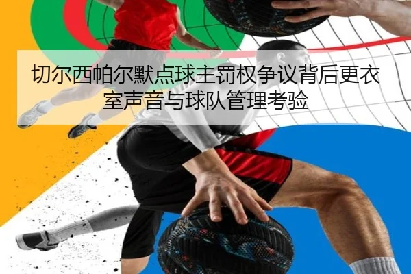 切尔西帕尔默点球主罚权争议背后更衣室声音与球队管理考验