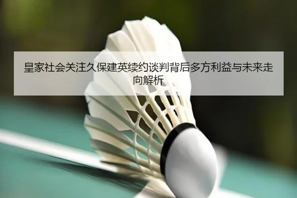 皇家社会关注久保建英续约谈判背后多方利益与未来走向解析